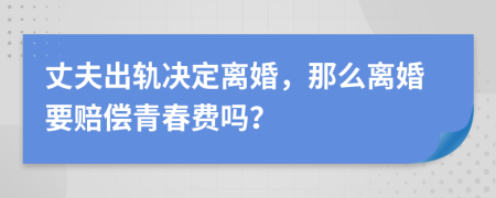 丈夫出轨决定离婚，那么离婚要赔偿青春费吗？