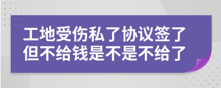 工地受伤私了协议签了但不给钱是不是不给了