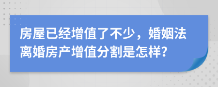 房屋已经增值了不少，婚姻法离婚房产增值分割是怎样？