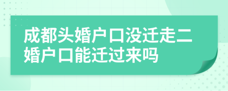 成都头婚户口没迁走二婚户口能迁过来吗