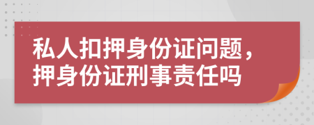 私人扣押身份证问题，押身份证刑事责任吗