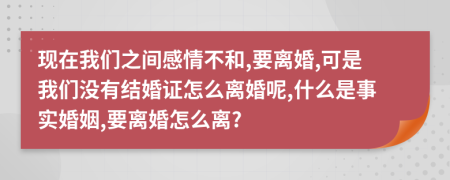 现在我们之间感情不和,要离婚,可是我们没有结婚证怎么离婚呢,什么是事实婚姻,要离婚怎么离?