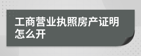 工商营业执照房产证明怎么开