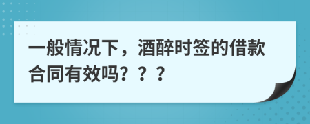 一般情况下，酒醉时签的借款合同有效吗？？？