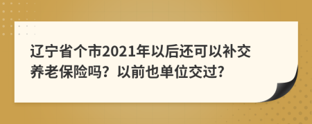 辽宁省个市2021年以后还可以补交养老保险吗？以前也单位交过?