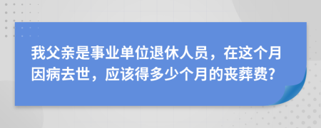 我父亲是事业单位退休人员，在这个月因病去世，应该得多少个月的丧葬费?