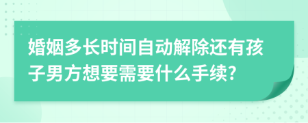 婚姻多长时间自动解除还有孩子男方想要需要什么手续?