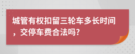 城管有权扣留三轮车多长时间，交停车费合法吗?