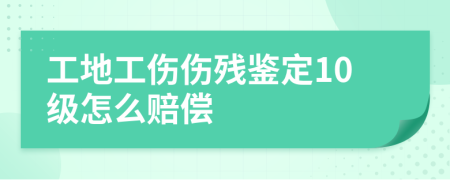 工地工伤伤残鉴定10级怎么赔偿
