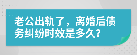 老公出轨了，离婚后债务纠纷时效是多久？