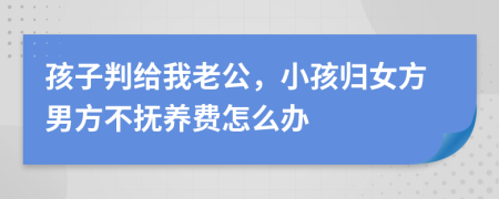 孩子判给我老公，小孩归女方男方不抚养费怎么办