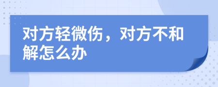 对方轻微伤，对方不和解怎么办