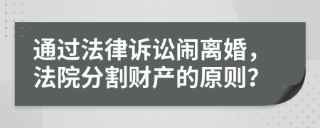 通过法律诉讼闹离婚，法院分割财产的原则？