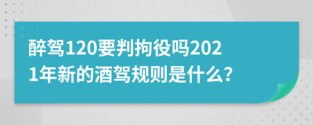 醉驾120要判拘役吗2021年新的酒驾规则是什么？