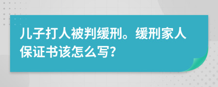 儿子打人被判缓刑。缓刑家人保证书该怎么写？