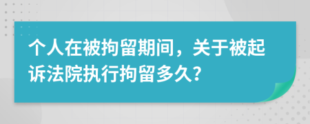 个人在被拘留期间，关于被起诉法院执行拘留多久？