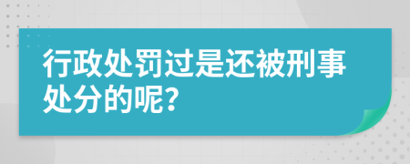 行政处罚过是还被刑事处分的呢？