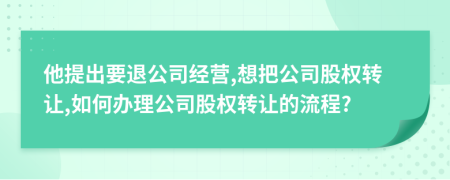 他提出要退公司经营,想把公司股权转让,如何办理公司股权转让的流程?