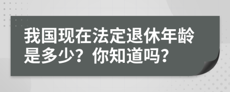 我国现在法定退休年龄是多少？你知道吗？