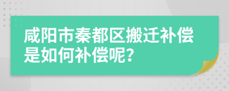 咸阳市秦都区搬迁补偿是如何补偿呢？