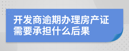 开发商逾期办理房产证需要承担什么后果