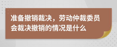 准备撤销裁决，劳动仲裁委员会裁决撤销的情况是什么