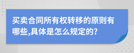 买卖合同所有权转移的原则有哪些,具体是怎么规定的？