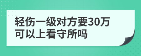 轻伤一级对方要30万可以上看守所吗