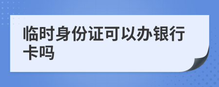 临时身份证可以办银行卡吗