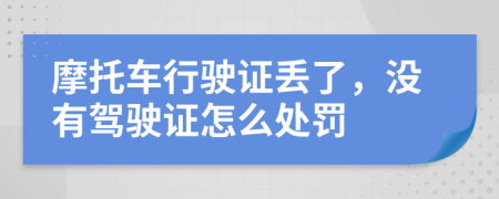 摩托车行驶证丢了，没有驾驶证怎么处罚