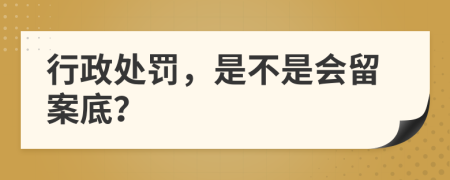 行政处罚，是不是会留案底？