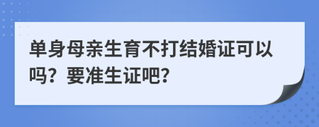 单身母亲生育不打结婚证可以吗？要准生证吧？