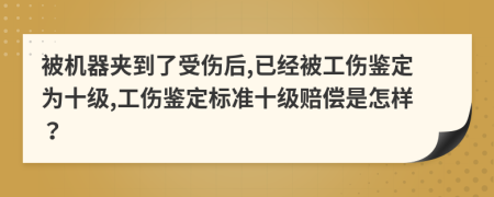 被机器夹到了受伤后,已经被工伤鉴定为十级,工伤鉴定标准十级赔偿是怎样？