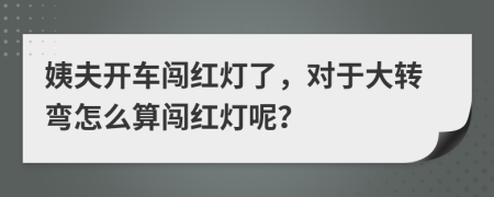 姨夫开车闯红灯了，对于大转弯怎么算闯红灯呢？