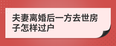 夫妻离婚后一方去世房子怎样过户