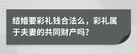 结婚要彩礼钱合法么，彩礼属于夫妻的共同财产吗？