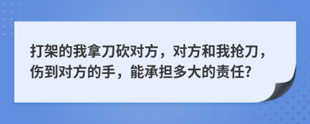 打架的我拿刀砍对方，对方和我抢刀，伤到对方的手，能承担多大的责任?