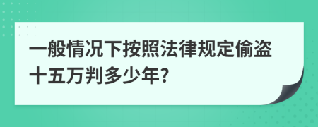 一般情况下按照法律规定偷盗十五万判多少年?