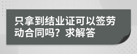 只拿到结业证可以签劳动合同吗？求解答