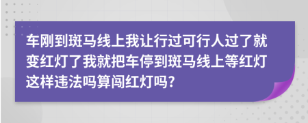 车刚到斑马线上我让行过可行人过了就变红灯了我就把车停到斑马线上等红灯这样违法吗算闯红灯吗?