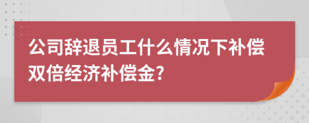 公司辞退员工什么情况下补偿双倍经济补偿金?