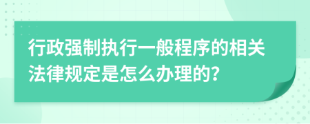 行政强制执行一般程序的相关法律规定是怎么办理的？