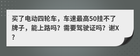 买了电动四轮车，车速最高50挂不了牌子，能上路吗？需要驾驶证吗？谢X?