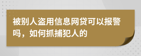 被别人盗用信息网贷可以报警吗，如何抓捕犯人的