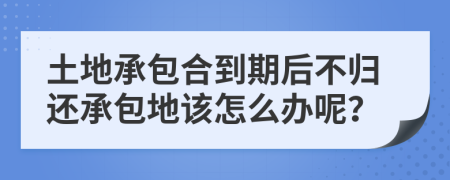 土地承包合到期后不归还承包地该怎么办呢？