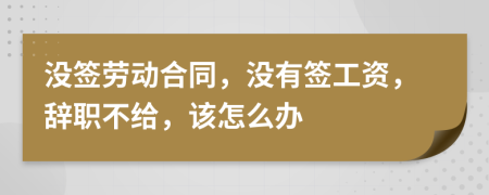 没签劳动合同，没有签工资，辞职不给，该怎么办