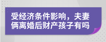 受经济条件影响，夫妻俩离婚后财产孩子有吗