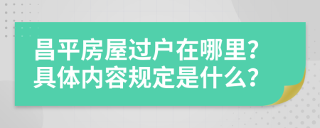 昌平房屋过户在哪里？具体内容规定是什么？