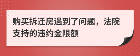 购买拆迁房遇到了问题，法院支持的违约金限额