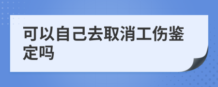 可以自己去取消工伤鉴定吗